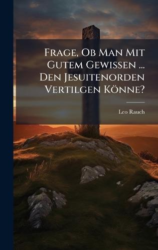 Frage, Ob Man Mit Gutem Gewissen ... Den Jesuitenorden Vertilgen Könne?