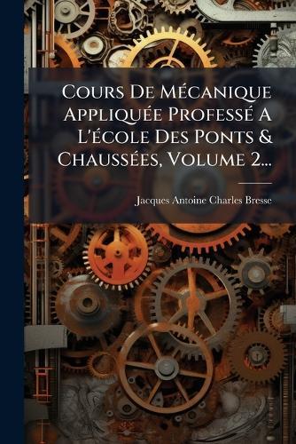 Cours De MÃ(c)canique AppliquÃ(c)e ProfessÃ(c) A L'Ã(c)cole Des Ponts & ChaussÃ(c)es, Volume 2...