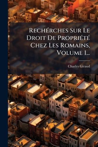 RechÃ(c)rches Sur Le Droit De PropriÃ(c)tÃ(c) Chez Les Romains, Volume 1...