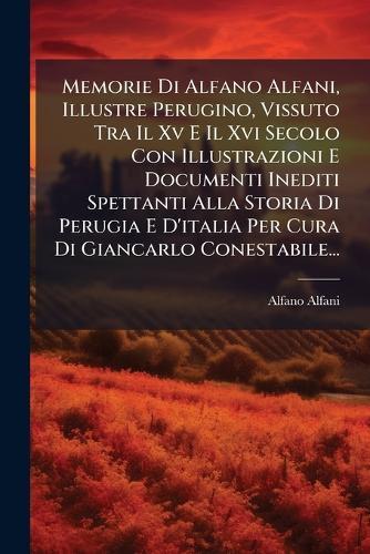 Memorie Di Alfano Alfani, Illustre Perugino, Vissuto Tra Il Xv E Il Xvi Secolo Con Illustrazioni E Documenti Inediti Spettanti Alla Storia Di Perugia E D'italia Per Cura Di Giancarlo Conestabile...