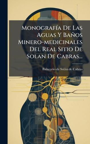 MonografÃ-a De Las Aguas Y Baños Minero-medicinales Del Real Sitio De Solan De Cabras...