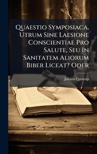 Quaestio Symposiaca, Utrum Sine Laesione Conscientiae Pro Salute, Seu In Sanitatem Aliorum Biber Liceat? Oder