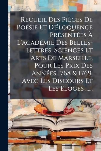 Recueil Des Pièces De PoÃ(c)sie Et D'Ã(c)loquence PrÃ(c)sentÃ(c)es Ã L'acadÃ(c)mie Des Belles-lettres, Sciences Et Arts De Marseille, Pour Les Prix Des AnnÃ(c)es 1768 & 1769. Avec Les Discours Et Les Eloges ......