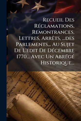 Recueil Des RÃ(c)clamations, Remontrances, Lettres, ArrÃats, ...des Parlements... Au Sujet De L'edit De DÃ(c)cembre 1770... Avec Un AbrÃ(c)gÃ(c) Historique...