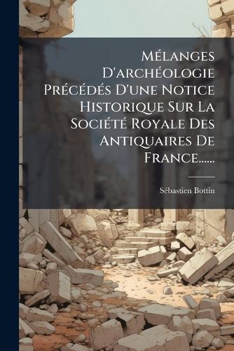 MÃ(c)langes D'archÃ(c)ologie PrÃ(c)cÃ(c)dÃ(c)s D'une Notice Historique Sur La SociÃ(c)tÃ(c) Royale Des Antiquaires De France......