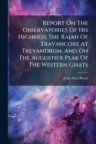 Report On The Observatories Of His Highness The Rajah Of Travancore At Trevandrum, And On The Augustier Peak Of The Western Ghats