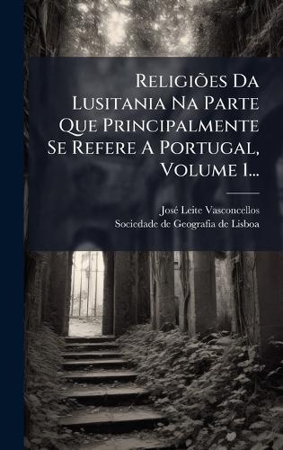 ReligiÃµes Da Lusitania Na Parte Que Principalmente Se Refere A Portugal, Volume 1...