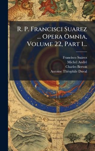 R. P. Francisci Suarez ... Opera Omnia, Volume 22, Part 1...