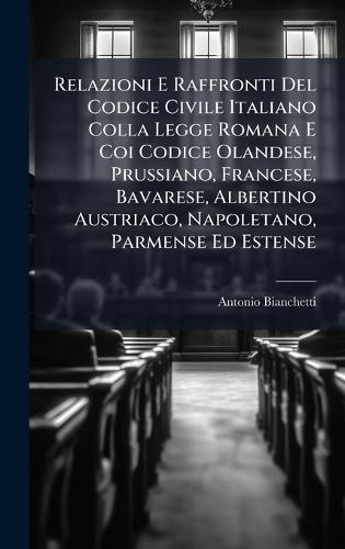 Relazioni E Raffronti Del Codice Civile Italiano Colla Legge Romana E Coi Codice Olandese, Prussiano, Francese, Bavarese, Albertino Austriaco, Napoletano, Parmense Ed Estense