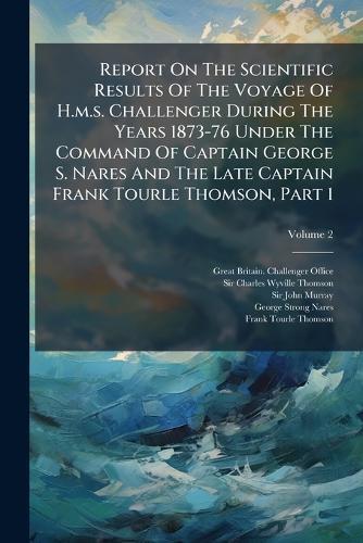 Report On The Scientific Results Of The Voyage Of H.m.s. Challenger During The Years 1873-76 Under The Command Of Captain George S. Nares And The Late Captain Frank Tourle Thomson, Part 1