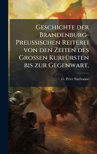 Geschichte der Brandenburg-PreuÃischen Reiterei von den Zeiten des GroÃen KurfÃ1/4rsten bis zur Gegenwart.