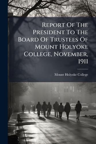 Report Of The President To The Board Of Trustees Of Mount Holyoke College, November, 1911