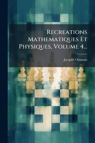 Recreations Mathematiques Et Physiques, Volume 4...