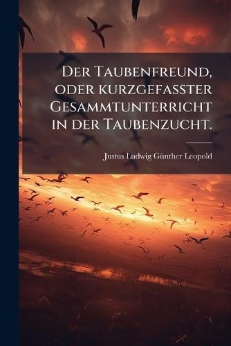 Der Taubenfreund, oder kurzgefaÃ&#159;ter Gesammtunterricht in der Taubenzucht.