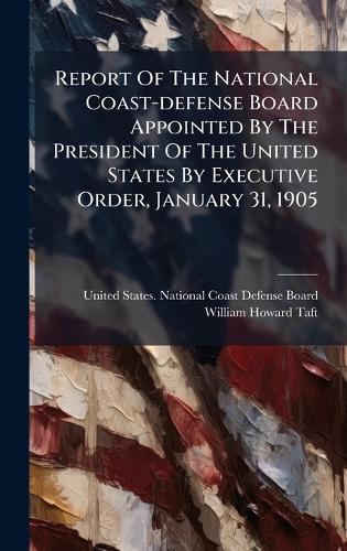 Report Of The National Coast-defense Board Appointed By The President Of The United States By Executive Order, January 31, 1905