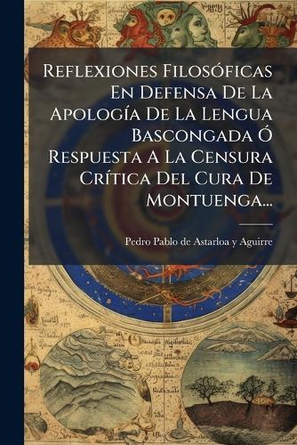 Reflexiones FilosÃ3ficas En Defensa De La ApologÃ-a De La Lengua Bascongada Ã"" Respuesta A La Censura CrÃ-tica Del Cura De Montuenga...