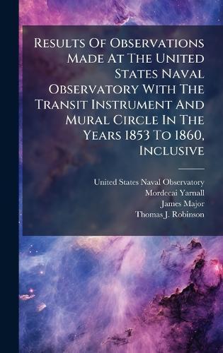 Results Of Observations Made At The United States Naval Observatory With The Transit Instrument And Mural Circle In The Years 1853 To 1860, Inclusive