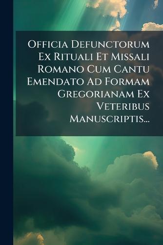 Officia Defunctorum Ex Rituali Et Missali Romano Cum Cantu Emendato Ad Formam Gregorianam Ex Veteribus Manuscriptis...