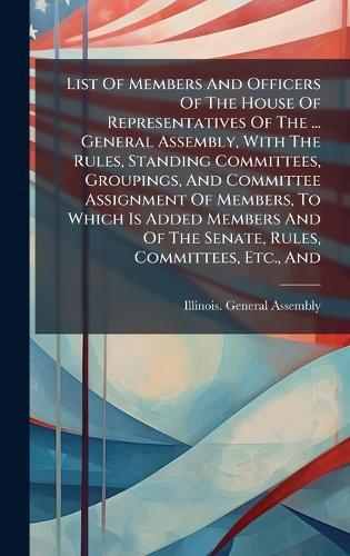 List Of Members And Officers Of The House Of Representatives Of The ... General Assembly, With The Rules, Standing Committees, Groupings, And Committee Assignment Of Members, To Which Is Added Members And Of The Senate, Rules, Committees, Etc., And