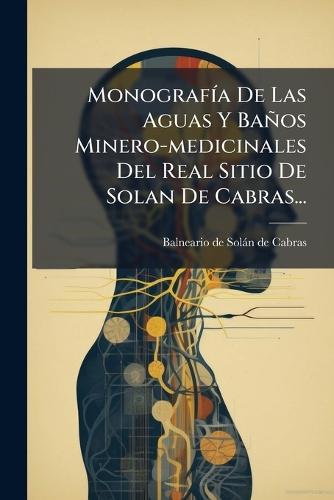 MonografÃ-a De Las Aguas Y Baños Minero-medicinales Del Real Sitio De Solan De Cabras...