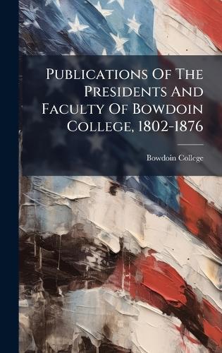 Publications Of The Presidents And Faculty Of Bowdoin College, 1802-1876