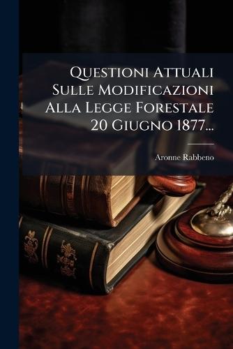 Questioni Attuali Sulle Modificazioni Alla Legge Forestale 20 Giugno 1877...