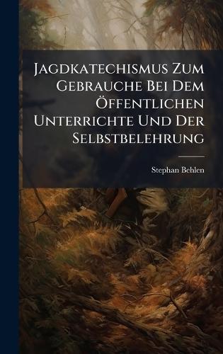 Jagdkatechismus Zum Gebrauche Bei Dem Ã-ffentlichen Unterrichte Und Der Selbstbelehrung