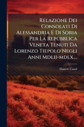 Relazione Dei Consolati Di Alessandria E Di Soria Per La Repubblica Veneta Tenuti Da Lorenzo Tiepolo Negli Anni Mdlii-mdlx....