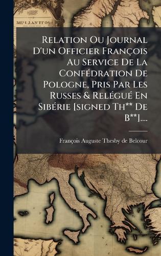 Relation Ou Journal D'un Officier François Au Service De La ConfÃ(c)dration De Pologne, Pris Par Les Russes & RelÃ(c)guÃ(c) En SibÃ(c)rie [signed Th** De B**]....