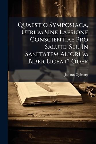Quaestio Symposiaca, Utrum Sine Laesione Conscientiae Pro Salute, Seu In Sanitatem Aliorum Biber Liceat? Oder