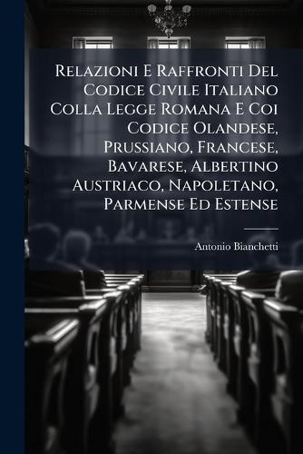 Relazioni E Raffronti Del Codice Civile Italiano Colla Legge Romana E Coi Codice Olandese, Prussiano, Francese, Bavarese, Albertino Austriaco, Napoletano, Parmense Ed Estense