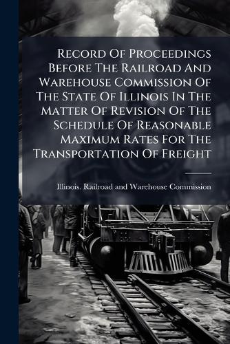 Record Of Proceedings Before The Railroad And Warehouse Commission Of The State Of Illinois In The Matter Of Revision Of The Schedule Of Reasonable Maximum Rates For The Transportation Of Freight