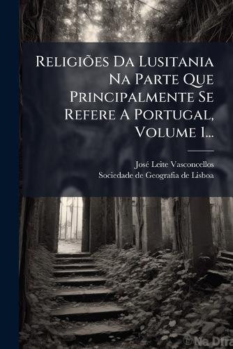 ReligiÃµes Da Lusitania Na Parte Que Principalmente Se Refere A Portugal, Volume 1...
