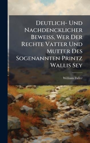Deutlich- Und Nachdencklicher BeweiÃ, Wer Der Rechte Vatter Und Mutter Des Sogenannten Printz Wallis Sey