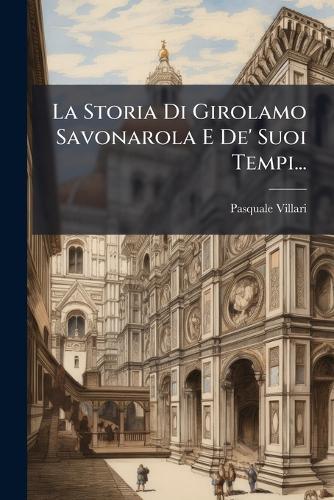 La Storia Di Girolamo Savonarola E De' Suoi Tempi...