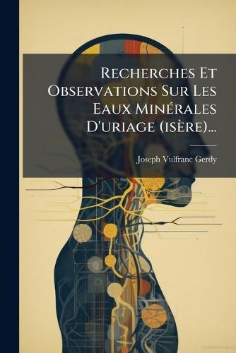 Recherches Et Observations Sur Les Eaux MinÃ(c)rales D'uriage (isère)...