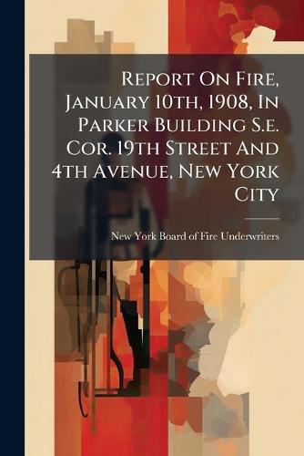 Report On Fire, January 10th, 1908, In Parker Building S.e. Cor. 19th Street And 4th Avenue, New York City