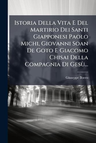 Istoria Della Vita E Del Martirio Dei Santi Giapponesi Paolo Michi, Giovanni Soan De Goto E Giacomo Chisai Della Compagnia Di GesÃ¹...