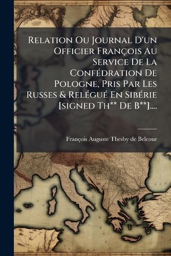 Relation Ou Journal D'un Officier François Au Service De La ConfÃ(c)dration De Pologne, Pris Par Les Russes & RelÃ(c)guÃ(c) En SibÃ(c)rie [signed Th** De B**]....