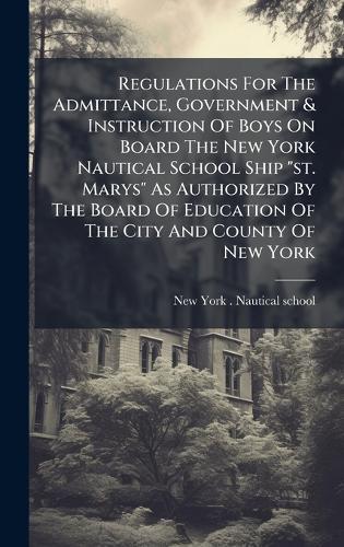Regulations For The Admittance, Government & Instruction Of Boys On Board The New York Nautical School Ship ""st. Marys"" As Authorized By The Board Of Education Of The City And County Of New York