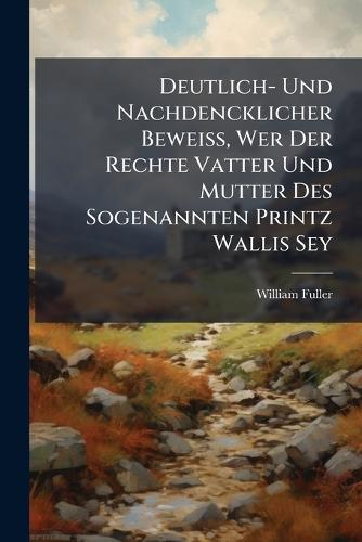 Deutlich- Und Nachdencklicher BeweiÃ, Wer Der Rechte Vatter Und Mutter Des Sogenannten Printz Wallis Sey