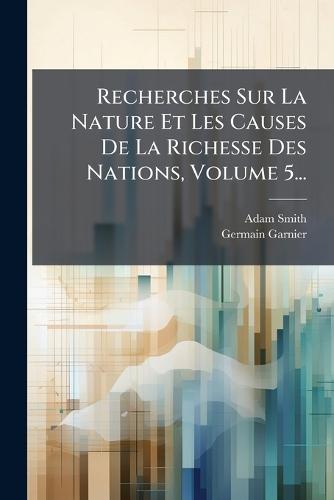 Recherches Sur La Nature Et Les Causes De La Richesse Des Nations, Volume 5...