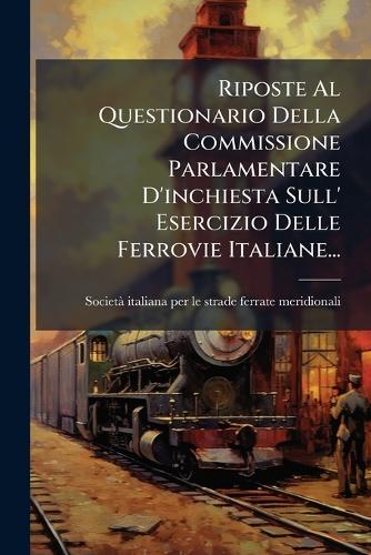 Riposte Al Questionario Della Commissione Parlamentare D'inchiesta Sull' Esercizio Delle Ferrovie Italiane...
