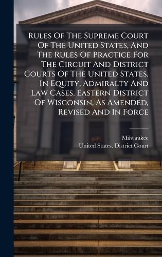 Rules Of The Supreme Court Of The United States, And The Rules Of Practice For The Circuit And District Courts Of The United States, In Equity, Admiralty And Law Cases, Eastern District Of Wisconsin, As Amended, Revised And In Force