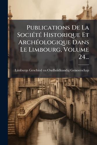 Publications De La SociÃ(c)tÃ(c) Historique Et ArchÃ(c)ologique Dans Le Limbourg, Volume 24...