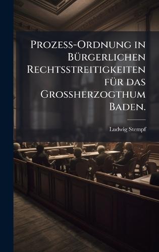 ProzeÃ-Ordnung in BÃ1/4rgerlichen Rechtsstreitigkeiten fÃ1/4r das GroÃherzogthum Baden.