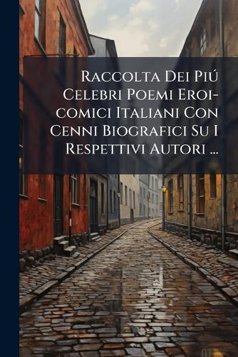 Raccolta Dei PiÃ° Celebri Poemi Eroi-comici Italiani Con Cenni Biografici Su I Respettivi Autori ...