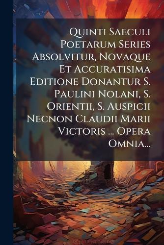 Quinti Saeculi Poetarum Series Absolvitur, Novaque Et Accuratisima Editione Donantur S. Paulini Nolani, S. Orientii, S. Auspicii Necnon Claudii Marii Victoris ... Opera Omnia...