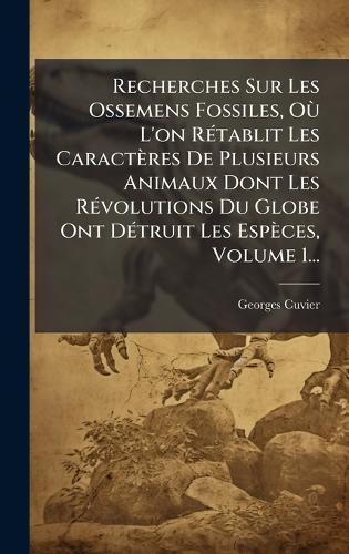 Recherches Sur Les Ossemens Fossiles, OÃ¹ L'on RÃ(c)tablit Les Caractères De Plusieurs Animaux Dont Les RÃ(c)volutions Du Globe Ont DÃ(c)truit Les Espèces, Volume 1...