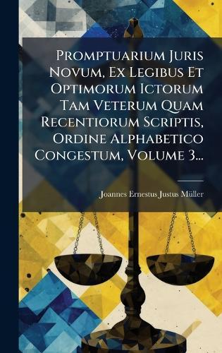 Promptuarium Juris Novum, Ex Legibus Et Optimorum Ictorum Tam Veterum Quam Recentiorum Scriptis, Ordine Alphabetico Congestum, Volume 3...